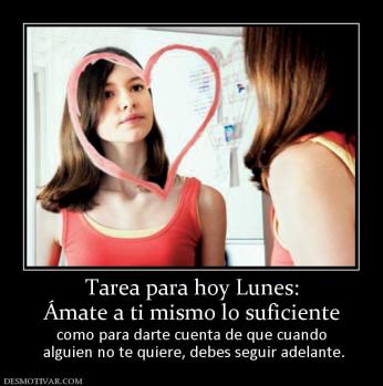 Tarea para hoy Lunes: Ámate a ti mismo lo suficiente  como para darte cuenta de que cuando  alguien no te quiere, debes seguir adelante.