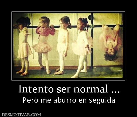 Intento ser normal ... Pero me aburro en seguida