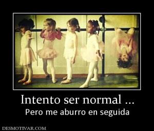 Intento ser normal ... Pero me aburro en seguida