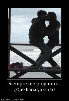 Siempre me pregunto... ¿Que haría yo sin ti?