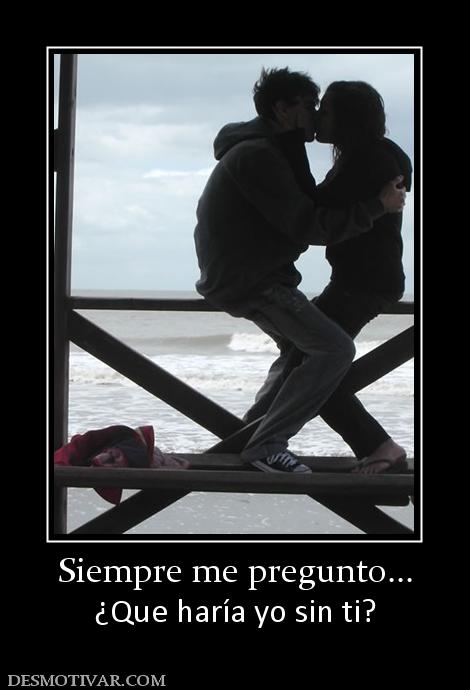 Siempre me pregunto... ¿Que haría yo sin ti?