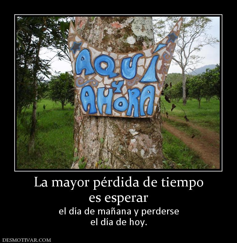 La mayor pérdida de tiempo es esperar  el día de mañana y perderse el día de hoy.