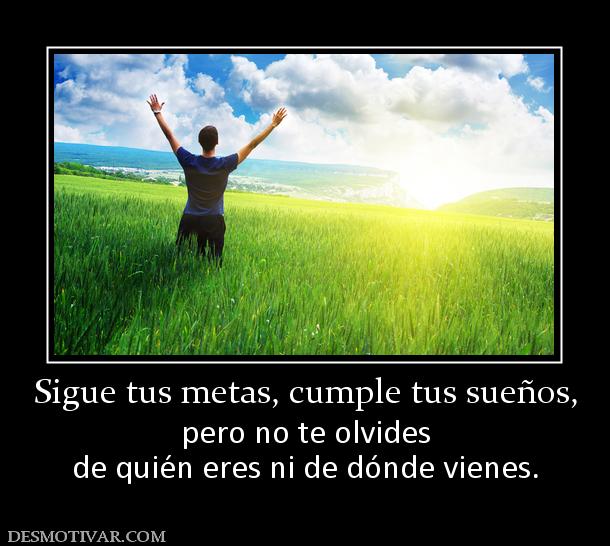 Sigue tus metas, cumple tus sueños, pero no te olvides de quién eres ni de dónde vienes.