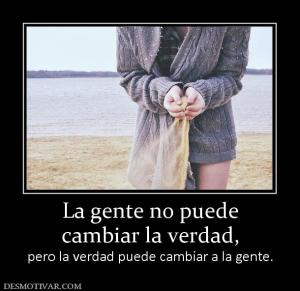 La gente no puede cambiar la verdad, pero la verdad puede cambiar a la gente.