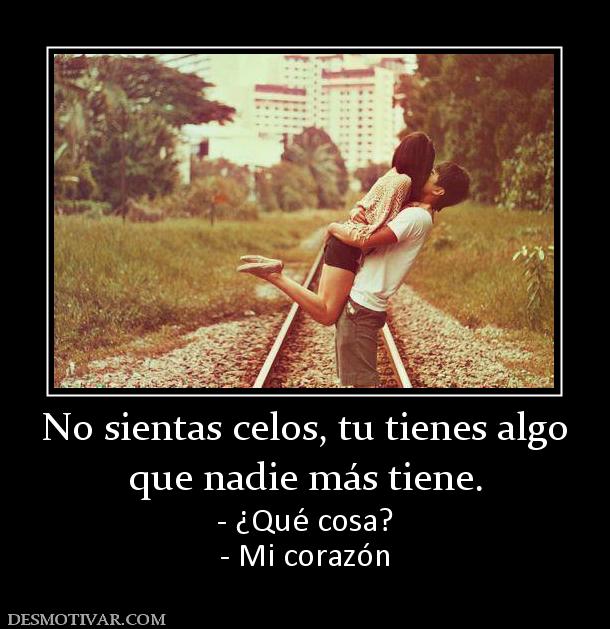 No sientas celos, tu tienes algo que nadie más tiene. - ¿Qué cosa? - Mi corazón