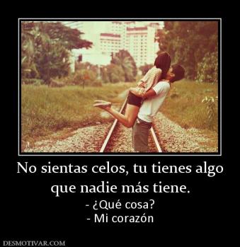 No sientas celos, tu tienes algo que nadie más tiene. - ¿Qué cosa? - Mi corazón