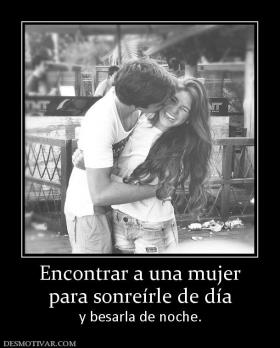 Encontrar a una mujer para sonreírle de día y besarla de noche.