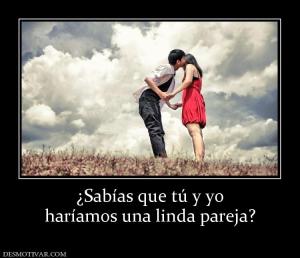 ¿Sabías que tú y yo haríamos una linda pareja?