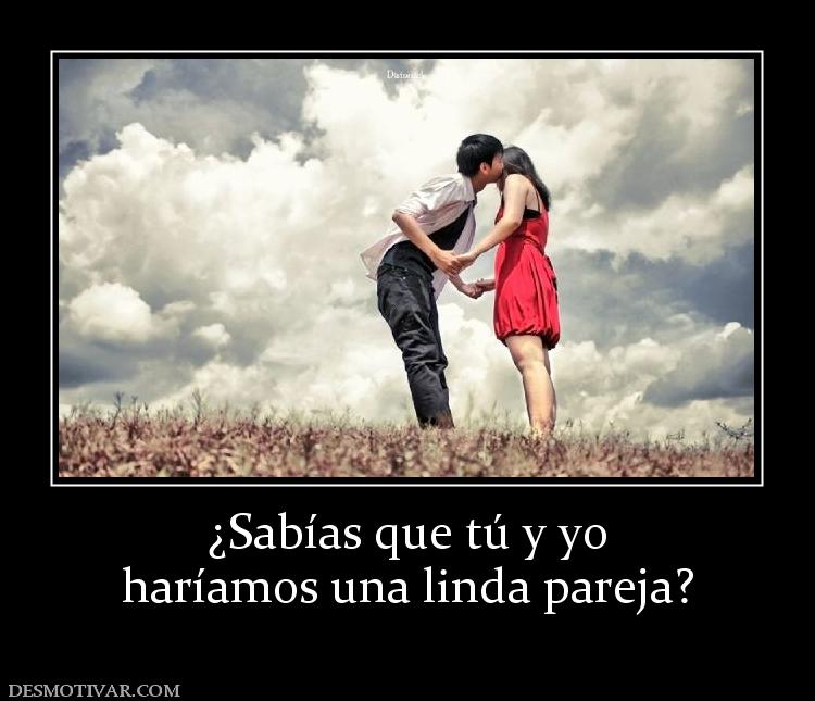 ¿Sabías que tú y yo haríamos una linda pareja?