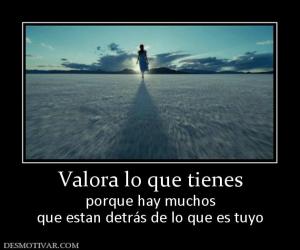 Valora lo que tienes porque hay muchos que estan detrás de lo que es tuyo