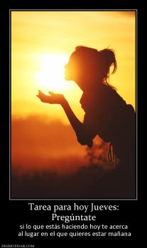 Tarea para hoy Jueves: Pregúntate si lo que estás haciendo hoy te acerca  al lugar en el que quieres estar mañana