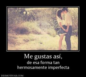 Me gustas así, de esa forma tan hermosamente imperfecta