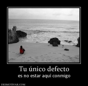 Tu único defecto es no estar aquí conmigo