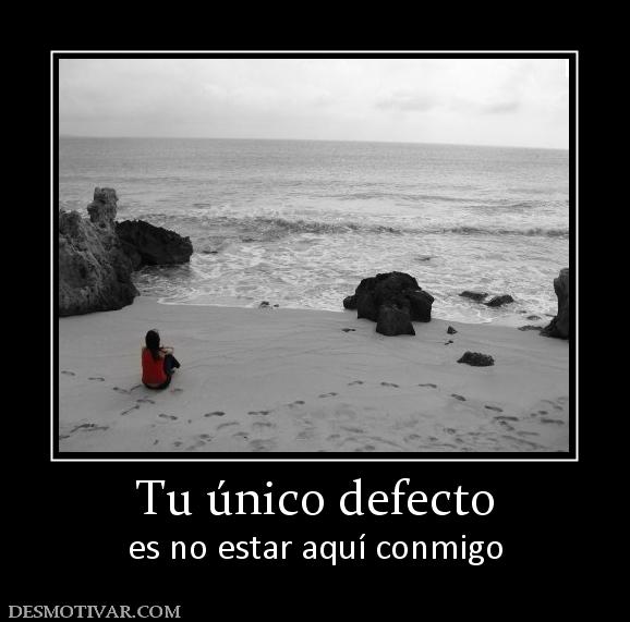 Tu único defecto es no estar aquí conmigo