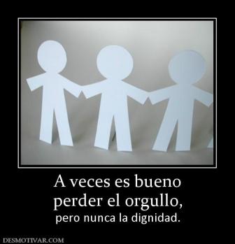 A veces es bueno perder el orgullo, pero nunca la dignidad.