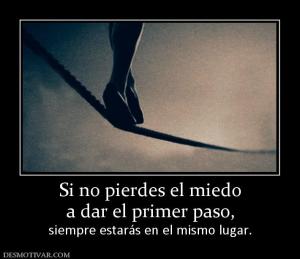 Si no pierdes el miedo a dar el primer paso, siempre estarás en el mismo lugar.