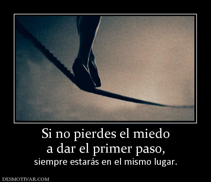 Si no pierdes el miedo a dar el primer paso, siempre estarás en el mismo lugar.