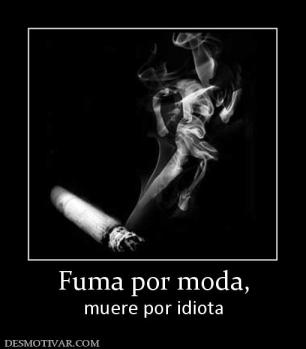 Fuma por moda, muere por idiota