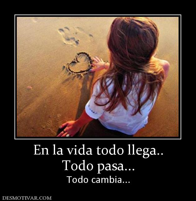 En la vida todo llega.. Todo pasa... Todo cambia...