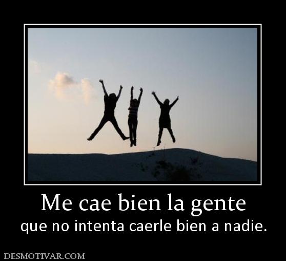 Me cae bien la gente que no intenta caerle bien a nadie.