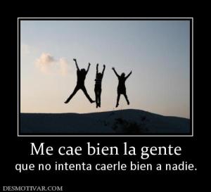 Me cae bien la gente que no intenta caerle bien a nadie.