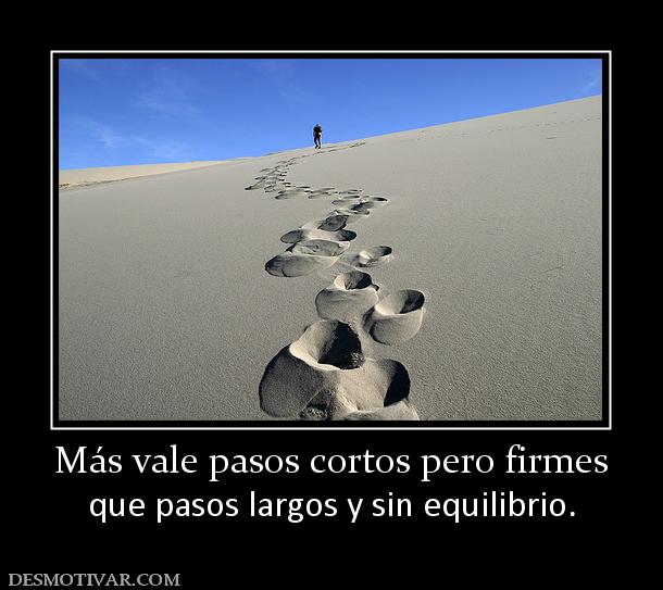 Más vale pasos cortos pero firmes que pasos largos y sin equilibrio.