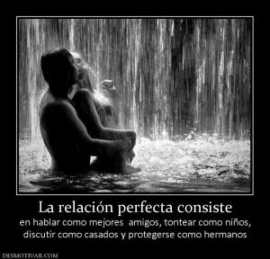 La relación perfecta consiste en hablar como mejores  amigos, tontear como niños, discutir como casados y protegerse como hermanos