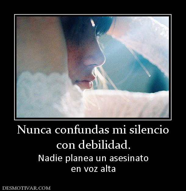 Nunca confundas mi silencio con debilidad. Nadie planea un asesinato en voz alta