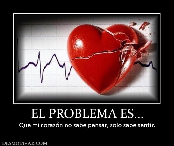 EL PROBLEMA ES... Que mi corazón no sabe pensar, solo sabe sentir.