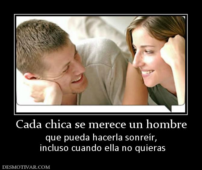 Cada chica se merece un hombre que pueda hacerla sonreír,  incluso cuando ella no quieras