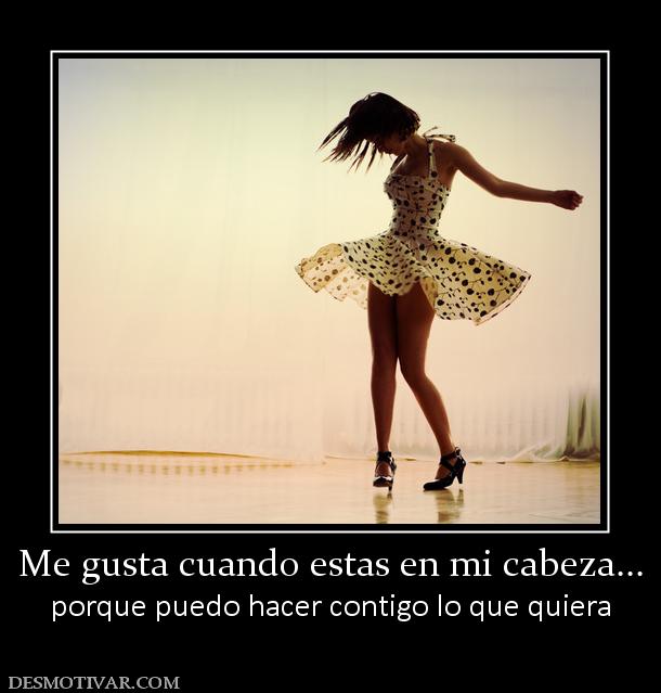 Me gusta cuando estas en mi cabeza... porque puedo hacer contigo lo que quiera