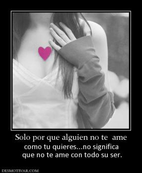 Solo por que alguien no te  ame como tu quieres...no significa  que no te ame con todo su ser.