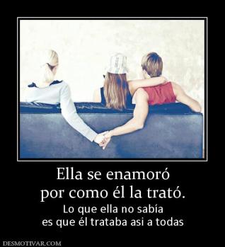 Ella se enamoró por como él la trató. Lo que ella no sabía es que él trataba asi a todas
