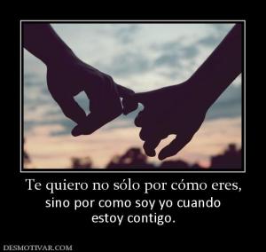 Te quiero no sólo por cómo eres, sino por como soy yo cuando estoy contigo.