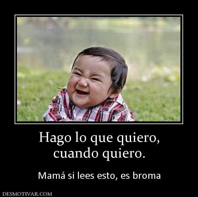 Hago lo que quiero, cuando quiero.  Mamá si lees esto, es broma