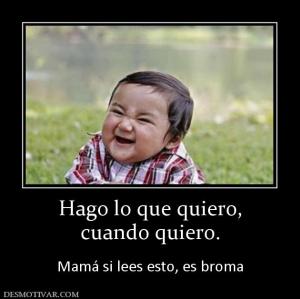 Hago lo que quiero, cuando quiero.  Mamá si lees esto, es broma