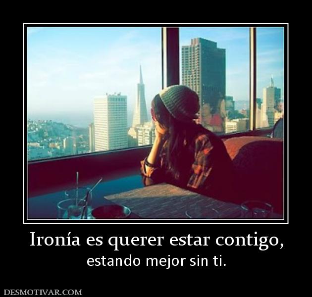 Ironía es querer estar contigo, estando mejor sin ti.