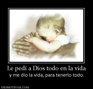Le pedí a Dios todo en la vida y me dio la vida, para tenerlo todo.
