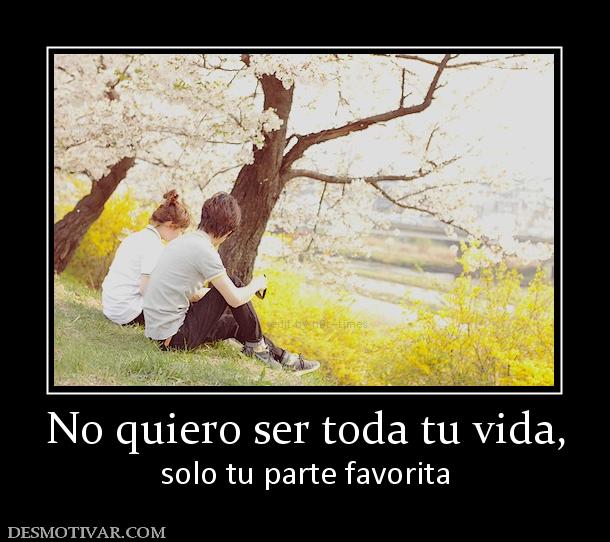 No quiero ser toda tu vida, solo tu parte favorita