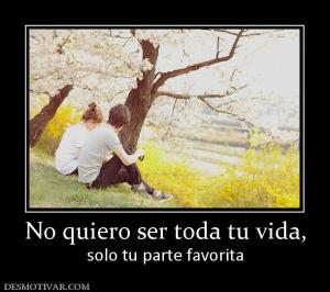 No quiero ser toda tu vida, solo tu parte favorita