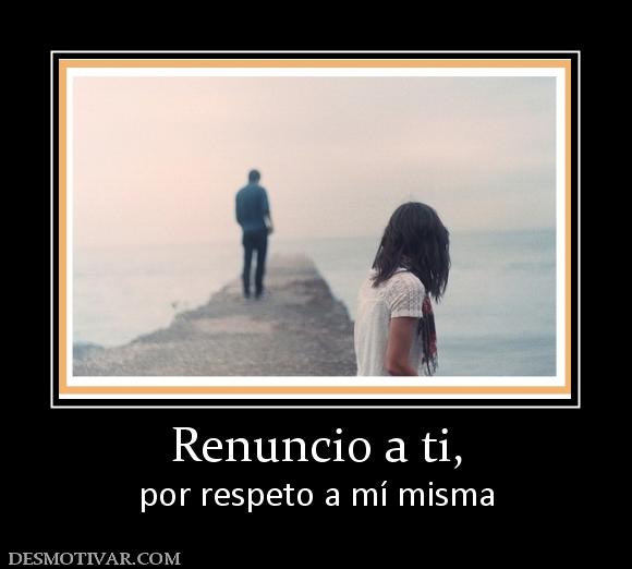 Renuncio a ti, por respeto a mí misma