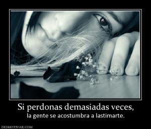 Si perdonas demasiadas veces, la gente se acostumbra a lastimarte.