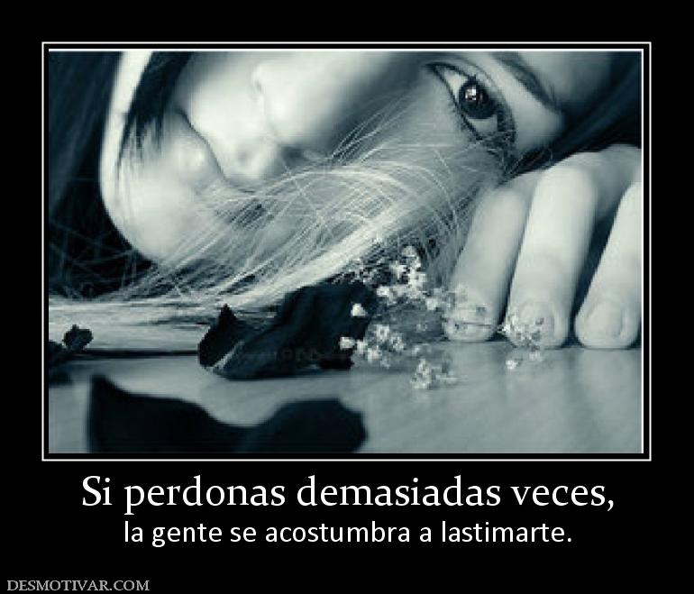 Si perdonas demasiadas veces, la gente se acostumbra a lastimarte.