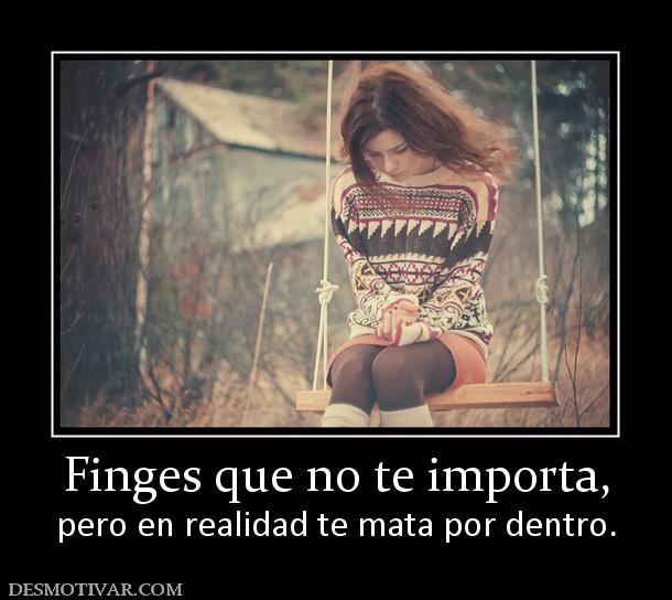 Finges que no te importa, pero en realidad te mata por dentro.