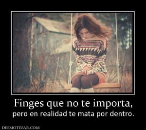 Finges que no te importa, pero en realidad te mata por dentro.