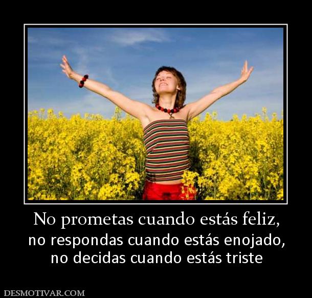 No prometas cuando estás feliz, no respondas cuando estás enojado, no decidas cuando estás triste
