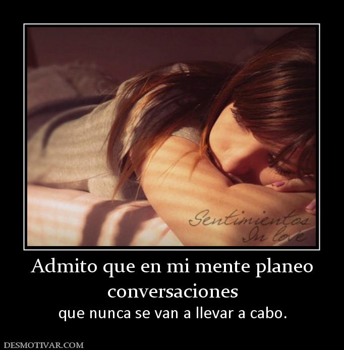 Admito que en mi mente planeo conversaciones  que nunca se van a llevar a cabo.