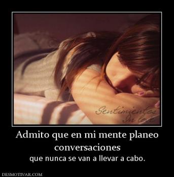 Admito que en mi mente planeo conversaciones  que nunca se van a llevar a cabo.