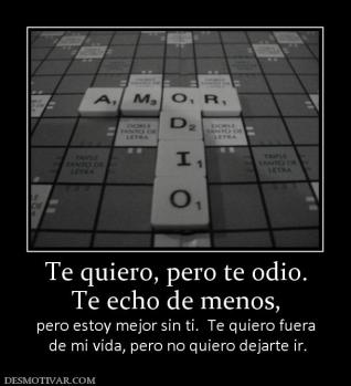 Te quiero, pero te odio. Te echo de menos, pero estoy mejor sin ti.  Te quiero fuera  de mi vida, pero no quiero dejarte ir.