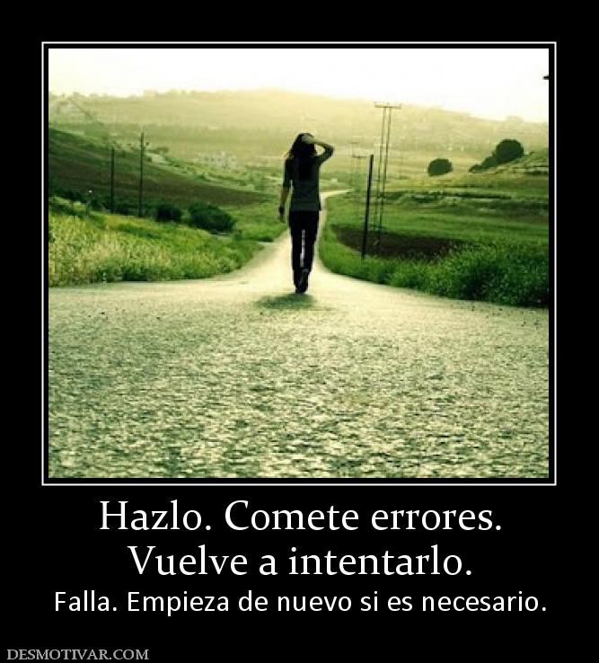 Hazlo. Comete errores. Vuelve a intentarlo. Falla. Empieza de nuevo si es necesario.